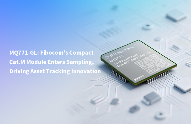 Product News | MQ771-GL: Fibocom’s Compact Cat.M Module Enters Sampling, Driving Asset Tracking Innovation